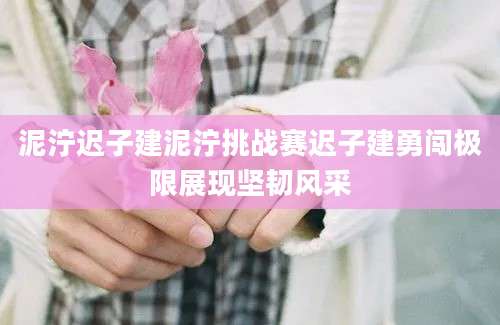 泥泞迟子建泥泞挑战赛迟子建勇闯极限展现坚韧风采