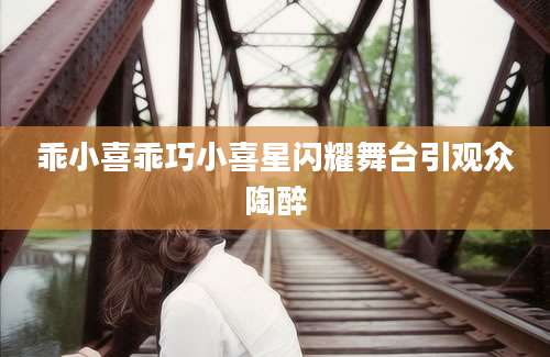乖小喜乖巧小喜星闪耀舞台引观众陶醉