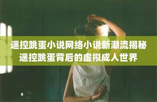遥控跳蛋小说网络小说新潮流揭秘遥控跳蛋背后的虚拟成人世界