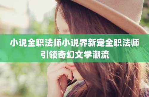 小说全职法师小说界新宠全职法师引领奇幻文学潮流