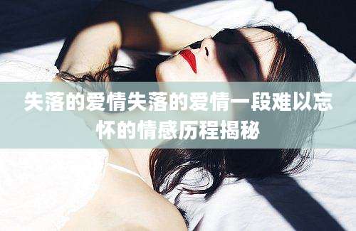 失落的爱情失落的爱情一段难以忘怀的情感历程揭秘