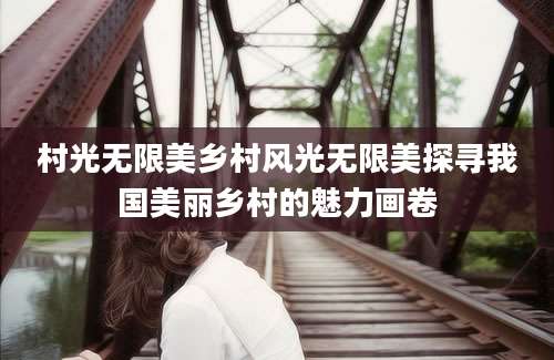 村光无限美乡村风光无限美探寻我国美丽乡村的魅力画卷