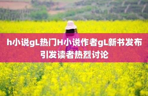 h小说gL热门H小说作者gL新书发布引发读者热烈讨论