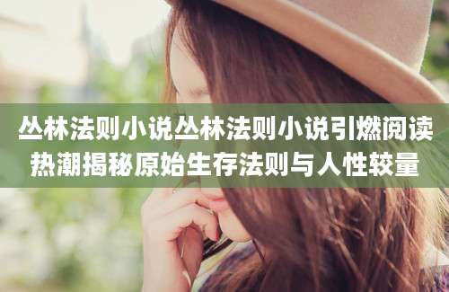 丛林法则小说丛林法则小说引燃阅读热潮揭秘原始生存法则与人性较量