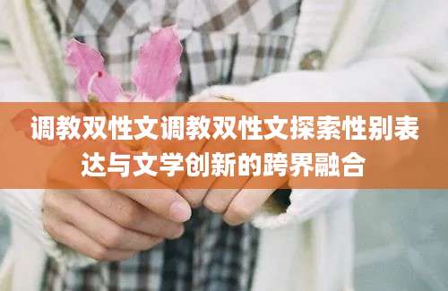 调教双性文调教双性文探索性别表达与文学创新的跨界融合