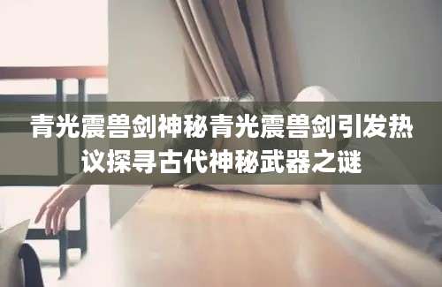 青光震兽剑神秘青光震兽剑引发热议探寻古代神秘武器之谜