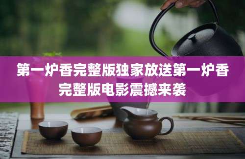 第一炉香完整版独家放送第一炉香完整版电影震撼来袭