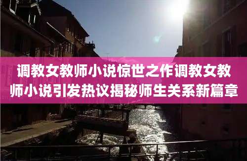 调教女教师小说惊世之作调教女教师小说引发热议揭秘师生关系新篇章