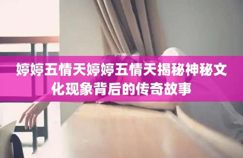 婷婷五情天婷婷五情天揭秘神秘文化现象背后的传奇故事