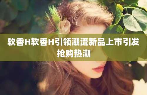 软香H软香H引领潮流新品上市引发抢购热潮