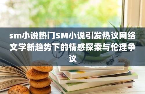 sm小说热门SM小说引发热议网络文学新趋势下的情感探索与伦理争议