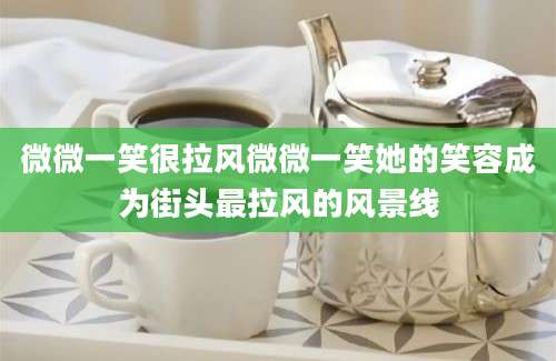 微微一笑很拉风微微一笑她的笑容成为街头最拉风的风景线