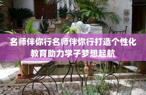 名师伴你行名师伴你行打造个性化教育助力学子梦想起航