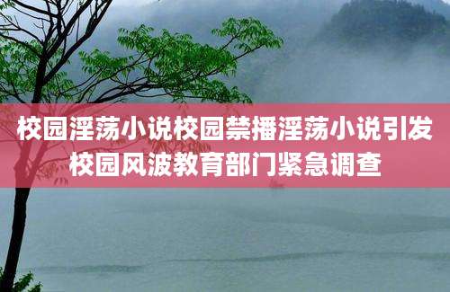 校园淫荡小说校园禁播淫荡小说引发校园风波教育部门紧急调查