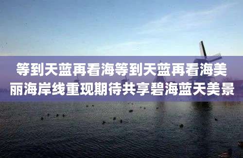 等到天蓝再看海等到天蓝再看海美丽海岸线重现期待共享碧海蓝天美景