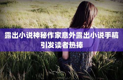 露出小说神秘作家意外露出小说手稿引发读者热捧