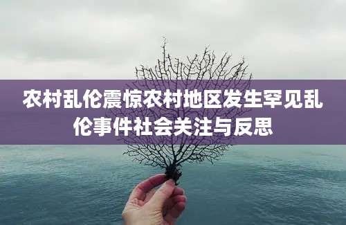 农村乱伦震惊农村地区发生罕见乱伦事件社会关注与反思
