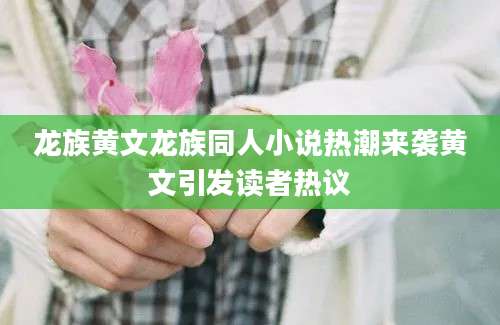 龙族黄文龙族同人小说热潮来袭黄文引发读者热议