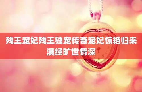 残王宠妃残王独宠传奇宠妃惊艳归来演绎旷世情深