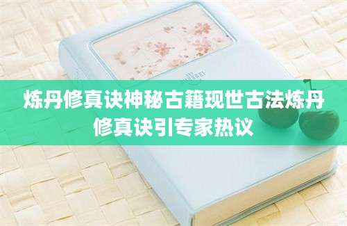 炼丹修真诀神秘古籍现世古法炼丹修真诀引专家热议