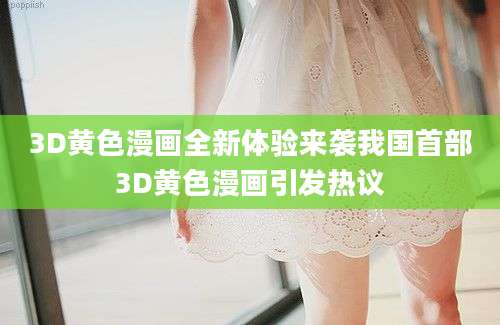 3D黄色漫画全新体验来袭我国首部3D黄色漫画引发热议