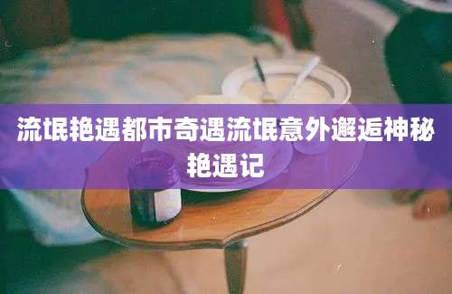 流氓艳遇都市奇遇流氓意外邂逅神秘艳遇记