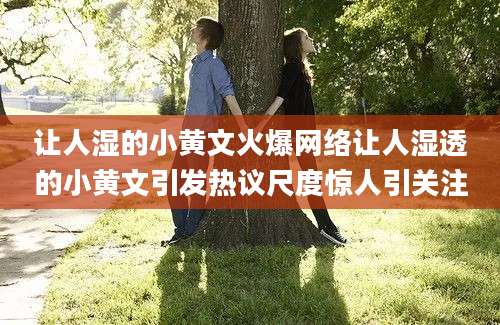 让人湿的小黄文火爆网络让人湿透的小黄文引发热议尺度惊人引关注