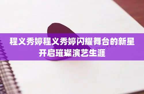 程义秀婷程义秀婷闪耀舞台的新星开启璀璨演艺生涯