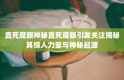 直死魔眼神秘直死魔眼引发关注揭秘其惊人力量与神秘起源