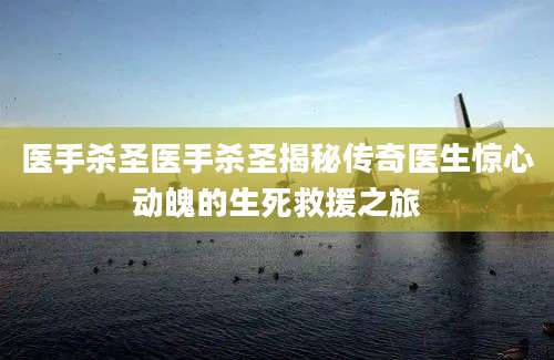医手杀圣医手杀圣揭秘传奇医生惊心动魄的生死救援之旅