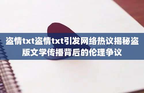 盗情txt盗情txt引发网络热议揭秘盗版文学传播背后的伦理争议
