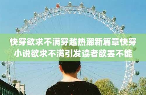 快穿欲求不满穿越热潮新篇章快穿小说欲求不满引发读者欲罢不能
