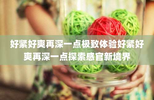 好紧好爽再深一点极致体验好紧好爽再深一点探索感官新境界