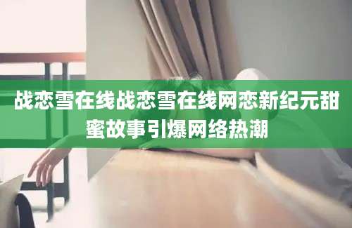 战恋雪在线战恋雪在线网恋新纪元甜蜜故事引爆网络热潮