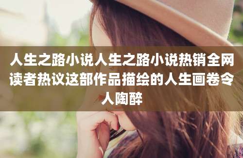 人生之路小说人生之路小说热销全网读者热议这部作品描绘的人生画卷令人陶醉