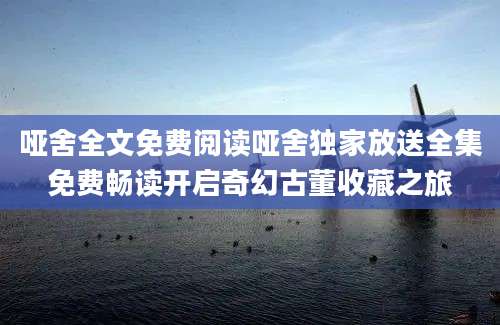 哑舍全文免费阅读哑舍独家放送全集免费畅读开启奇幻古董收藏之旅