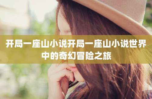 开局一座山小说开局一座山小说世界中的奇幻冒险之旅