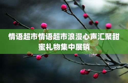 情语超市情语超市浪漫心声汇聚甜蜜礼物集中展销