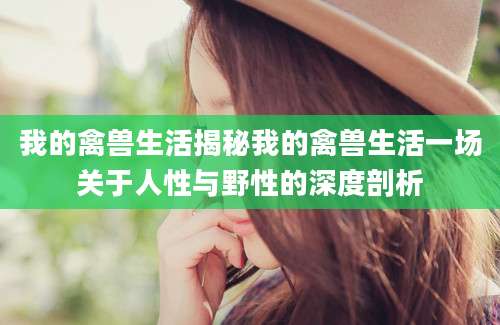 我的禽兽生活揭秘我的禽兽生活一场关于人性与野性的深度剖析