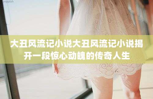 大丑风流记小说大丑风流记小说揭开一段惊心动魄的传奇人生
