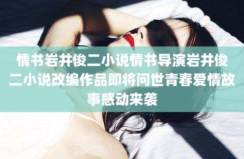 情书岩井俊二小说情书导演岩井俊二小说改编作品即将问世青春爱情故事感动来袭