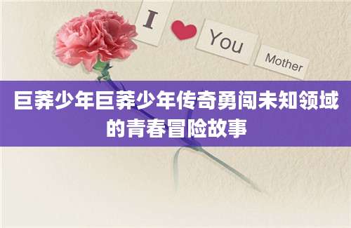 巨莽少年巨莽少年传奇勇闯未知领域的青春冒险故事