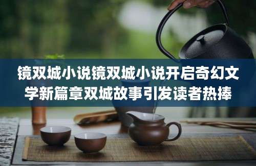 镜双城小说镜双城小说开启奇幻文学新篇章双城故事引发读者热捧