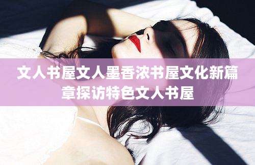 文人书屋文人墨香浓书屋文化新篇章探访特色文人书屋
