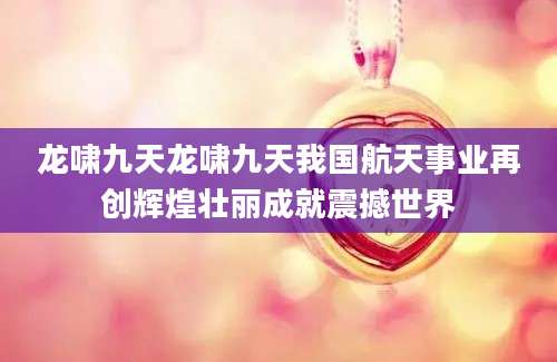 龙啸九天龙啸九天我国航天事业再创辉煌壮丽成就震撼世界