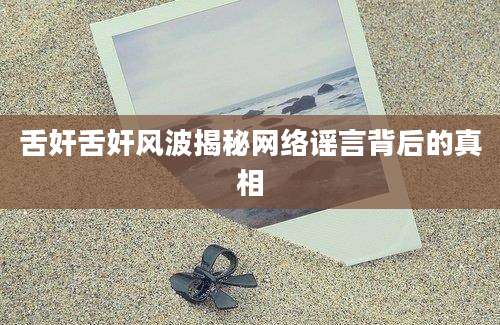 舌奸舌奸风波揭秘网络谣言背后的真相
