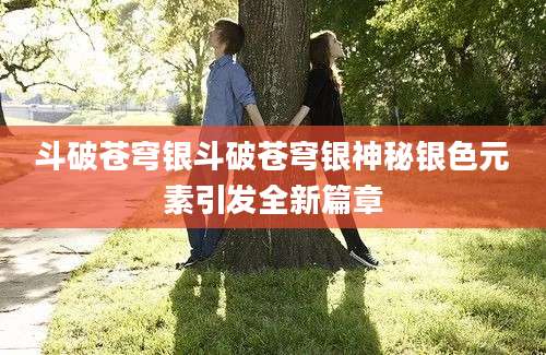 斗破苍穹银斗破苍穹银神秘银色元素引发全新篇章