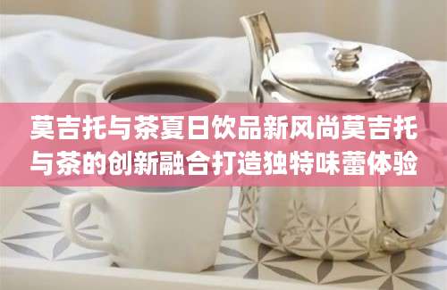 莫吉托与茶夏日饮品新风尚莫吉托与茶的创新融合打造独特味蕾体验