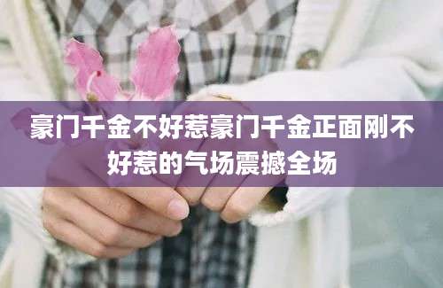 豪门千金不好惹豪门千金正面刚不好惹的气场震撼全场