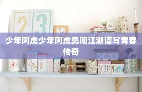 少年阿虎少年阿虎勇闯江湖谱写青春传奇